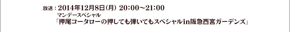 2014年12月8日(月)　20:00～21:00	マンデースペシャル「押尾コータローの押しても弾いてもスペシャルin阪急西宮ガーデンズ」
