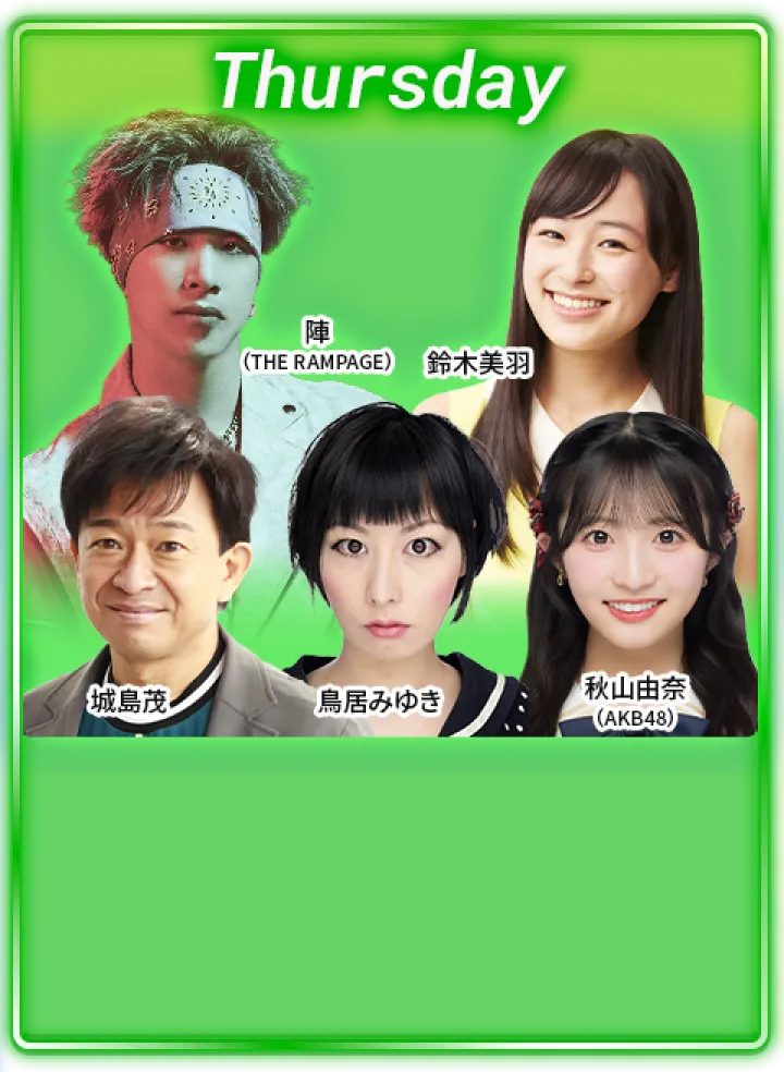 木曜日：城島茂、鳥居みゆき、陣（THE RAMPAGE）、鈴木美羽、秋山由奈（AKB48）