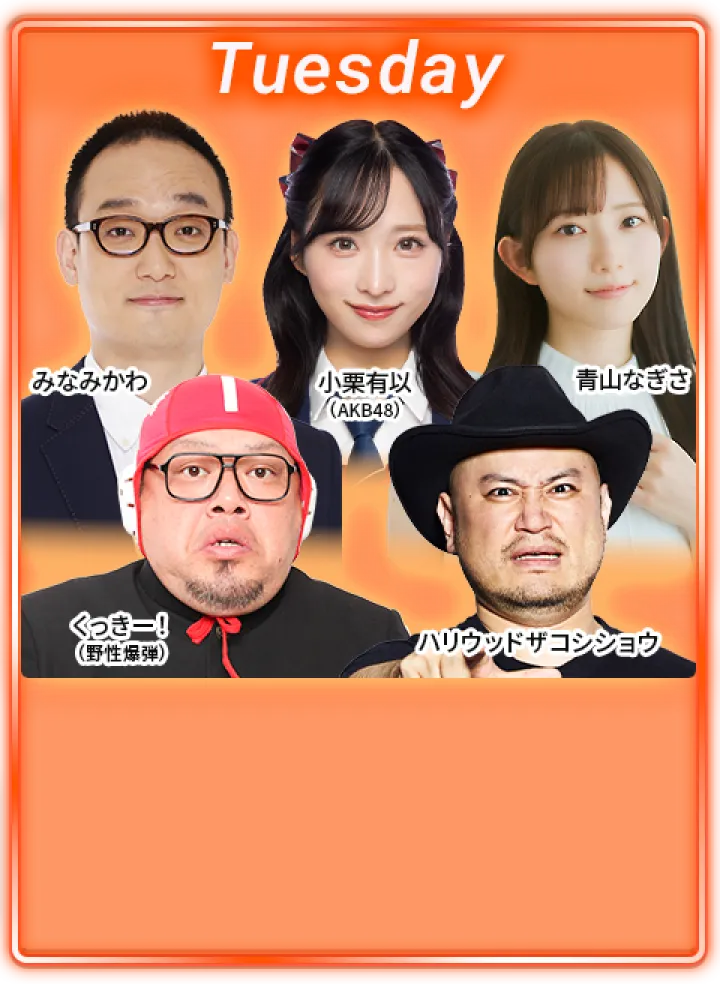 火曜日：くっきー！（野性爆弾）、ハリウッドザコシショウ、みなみかわ、小栗有以（AKB48）、青山なぎさ