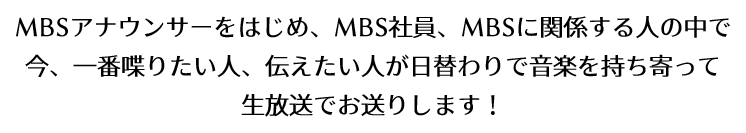 MBSアナウンサーをはじめ、MBS社員、MBSに関係する人の中で今、一番喋りたい人、伝えたい人が日替わりで音楽を持ち寄って生放送でお送りします！