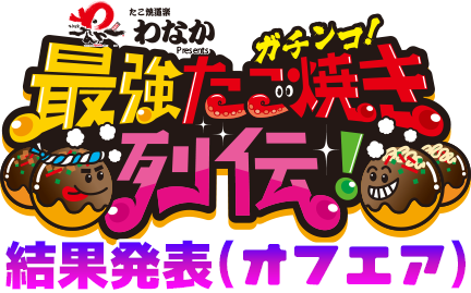 たこ焼道楽わなか Presents ガチンコ!最強たこ焼き列伝！結果発表(オフエア)