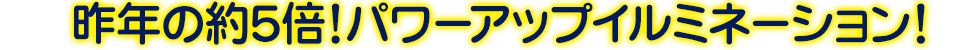 昨年の約５倍！パワーアップイルミネーション！