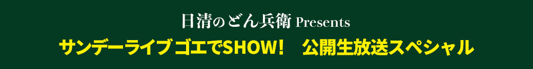 日清のどん兵衛 presents サンデーライブゴエでSHOW! 公開生放送 スペシャル