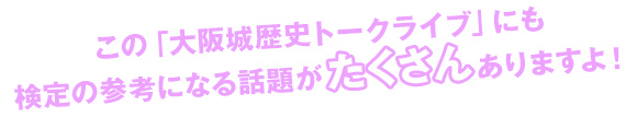 この「大阪城歴史トークライブ」にも検定の参考になる話題がたくさんありますよ！