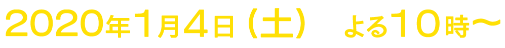 2020年1月4日（土）よる10：00～