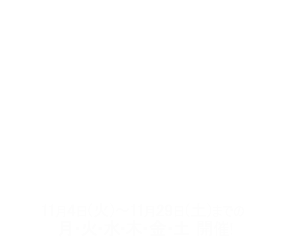 11月4日(火)～11月29日(土)までの 月・火・水・木・金・土 開催!