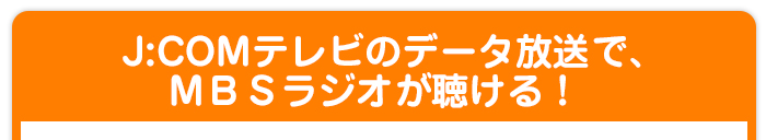 Ｊ：ＣＯＭチャンネルのデータ放送で、ＭＢＳラジオが聴ける！