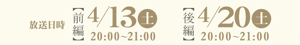 【前編】４月１３日（土）夜８時～、【後編】２０日（土）夜８時～