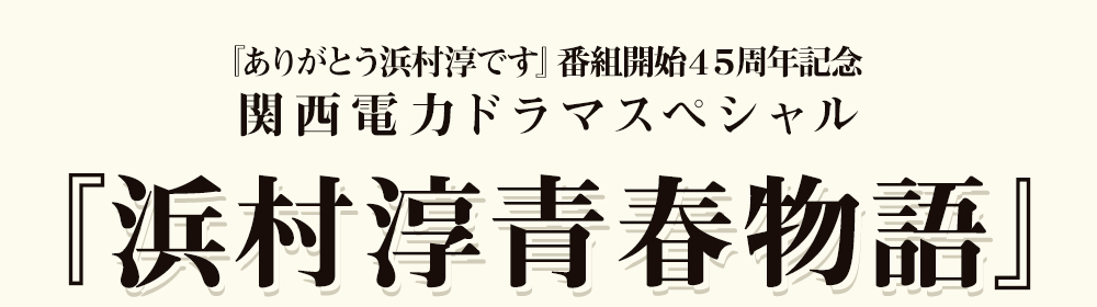 『ありがとう浜村淳です』番組開始４５周年記念　関西電力ドラマスペシャル『浜村淳青春物語』