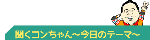 聞くコンちゃん～今日のテーマ～