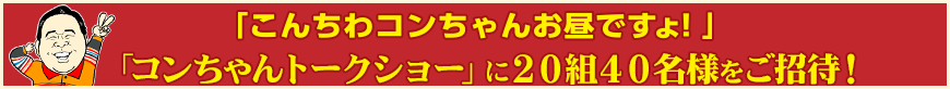 「コンちゃんトークショー」に20組40名様をご招待!