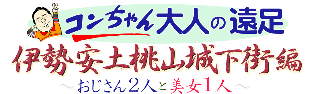 コンちゃん 大人の遠足 伊勢安土桃山城下街編～おじさん２人と美女１人～