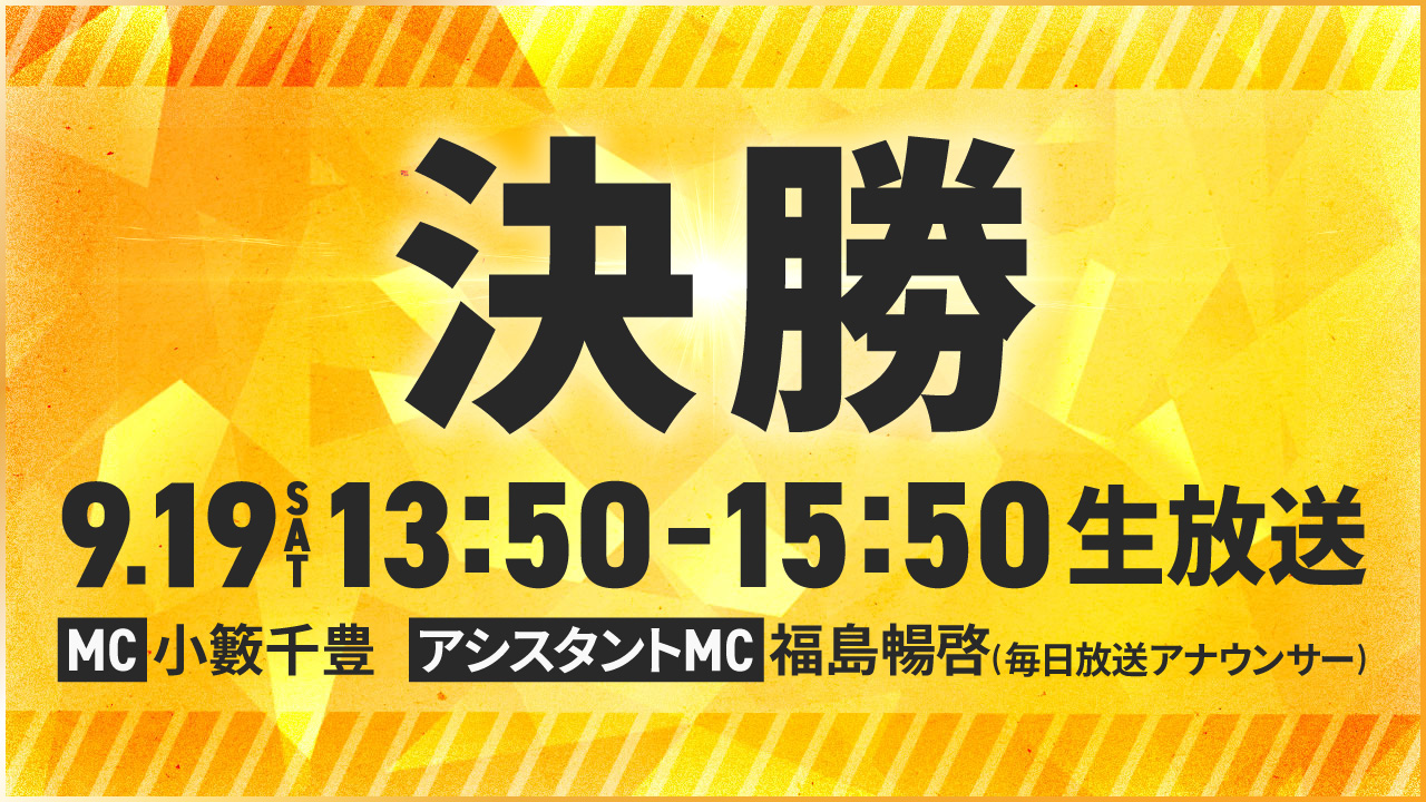 決勝戦9月19日土曜日13時50分から15時50分生放送MC:小籔千豊 アシスタントMC:福島暢啓(毎日放送アナウンサー)