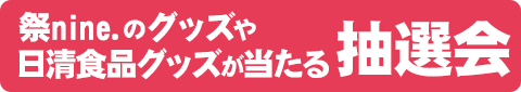 祭nine.のグッズや日清食品グッズが当たる抽選会