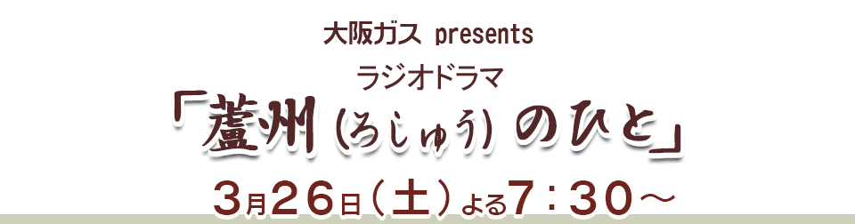 大阪ガス presents ラジオドラマ「蘆州（ろしゅう）のひと」