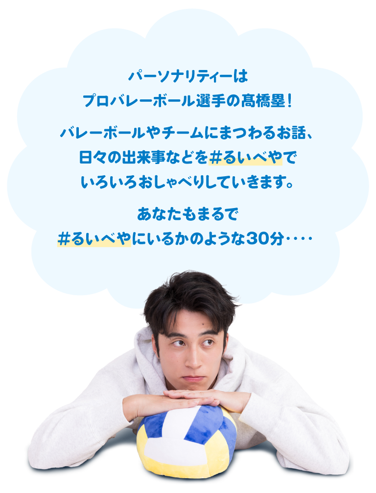 パーソナリティーはプロバレーボール選手の髙橋塁！バレーボールやチームにまつわるお話、日々の出来事などをるいべやでいろいろおしゃべりしていきます。あなたもまるでるいべやにいるかのような30分・・・・