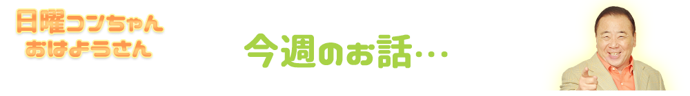 今週のお話は・・・