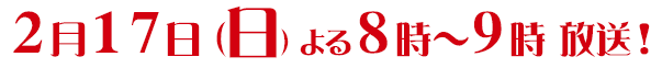 ２０１３年２月１７日（日）よる８時から９時まで放送