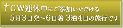 GW連休中にご参加いただける５月３日発～６日着 ３泊４日の旅行です