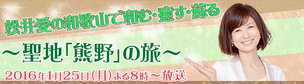 松井愛の和歌山で和む・癒す・蘇る～聖地「熊野」の旅～ 放送日　２０１６年１月２５日（月）よる８時～放送