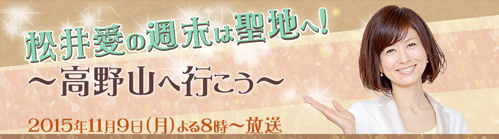 松井愛の週末は聖地へ！～高野山へ行こう～ 放送日　２０１５年１１月９日（月）よる８時～放送