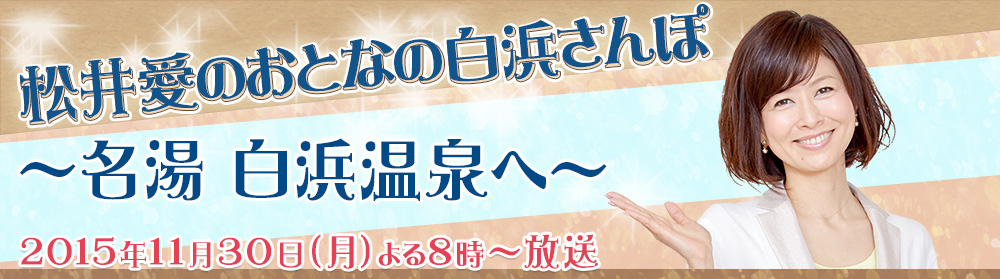 松井愛のおとなの白浜さんぽ～名湯 白浜温泉へ～ 放送日　２０１５年１１月９日（月）よる８時～放送